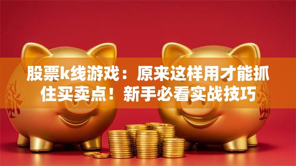 股票k线游戏：原来这样用才能抓住买卖点！新手必看实战技巧