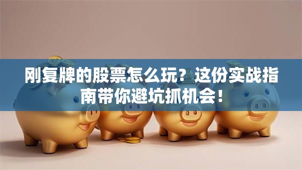 刚复牌的股票怎么玩？这份实战指南带你避坑抓机会！