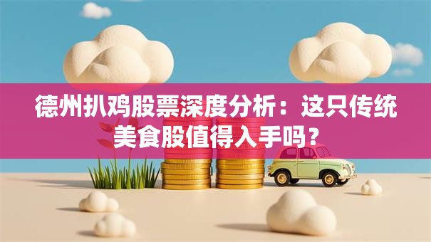 德州扒鸡股票深度分析：这只传统美食股值得入手吗？