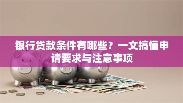 银行贷款条件有哪些？一文搞懂申请要求与注意事项