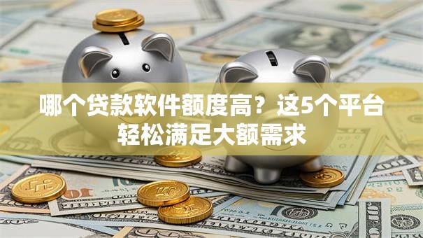 哪个贷款软件额度高？这5个平台轻松满足大额需求