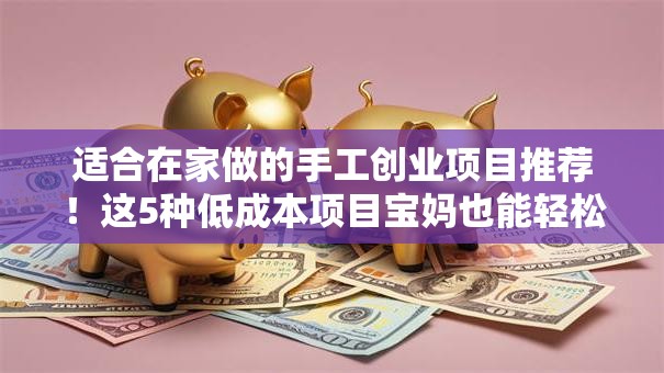 适合在家做的手工创业项目推荐！这5种低成本项目宝妈也能轻松上手