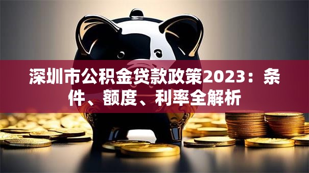 深圳市公积金贷款政策2023：条件、额度、利率全解析