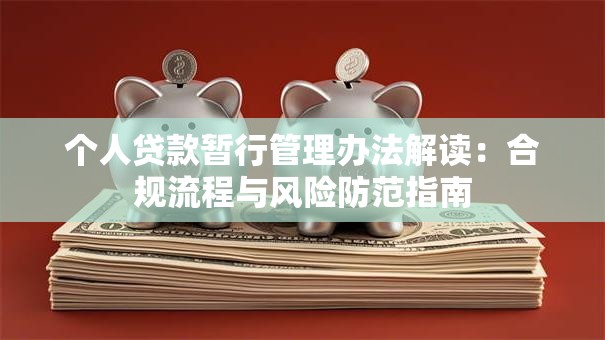个人贷款暂行管理办法解读：合规流程与风险防范指南