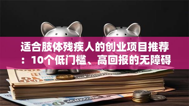 适合肢体残疾人的创业项目推荐：10个低门槛、高回报的无障碍创业方向