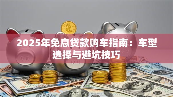 2025年免息贷款购车指南：车型选择与避坑技巧
