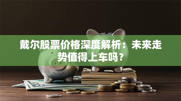 戴尔股票价格深度解析：未来走势值得上车吗？