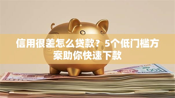 信用很差怎么贷款？5个低门槛方案助你快速下款