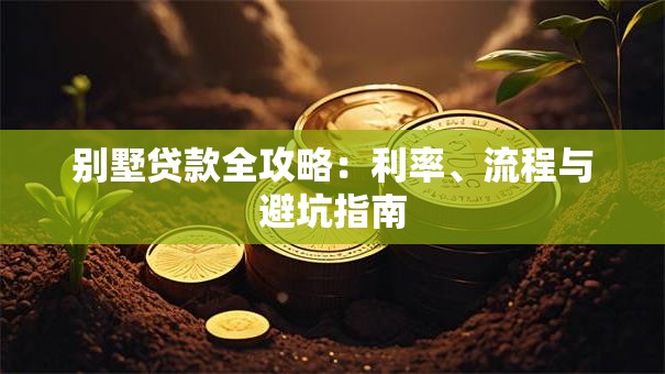 别墅贷款全攻略：利率、流程与避坑指南