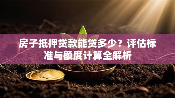 房子抵押贷款能贷多少？评估标准与额度计算全解析