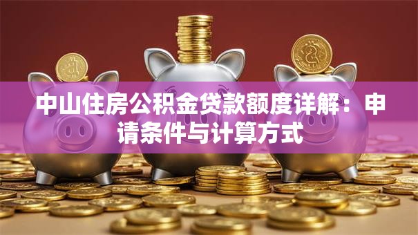 中山住房公积金贷款额度详解：申请条件与计算方式