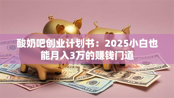 酸奶吧创业计划书：2025小白也能月入3万的赚钱门道