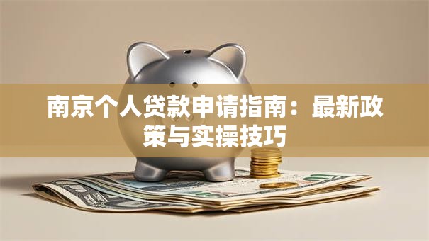 南京个人贷款申请指南：最新政策与实操技巧