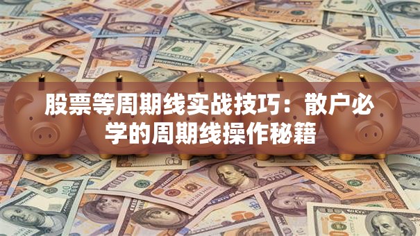 股票等周期线实战技巧：散户必学的周期线操作秘籍