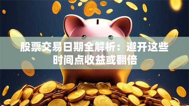 股票交易日期全解析：避开这些时间点收益或翻倍
