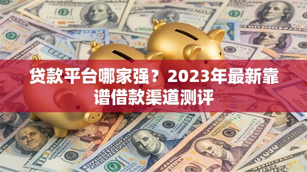 贷款平台哪家强？2023年最新靠谱借款渠道测评