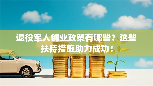 退役军人创业政策有哪些？这些扶持措施助力成功！