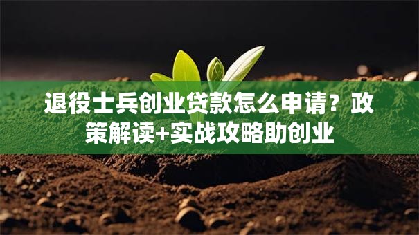 退役士兵创业贷款怎么申请？政策解读+实战攻略助创业