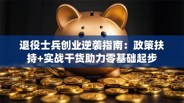 退役士兵创业逆袭指南：政策扶持+实战干货助力零基础起步