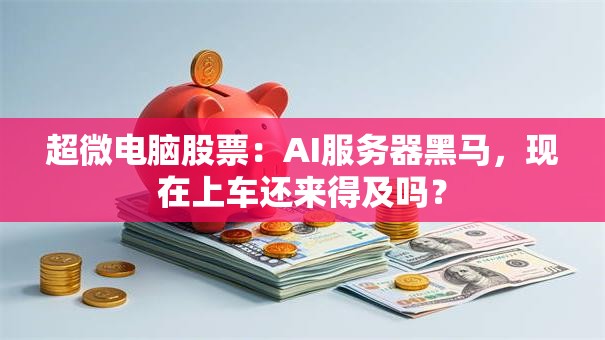 超微电脑股票：AI服务器黑马，现在上车还来得及吗？