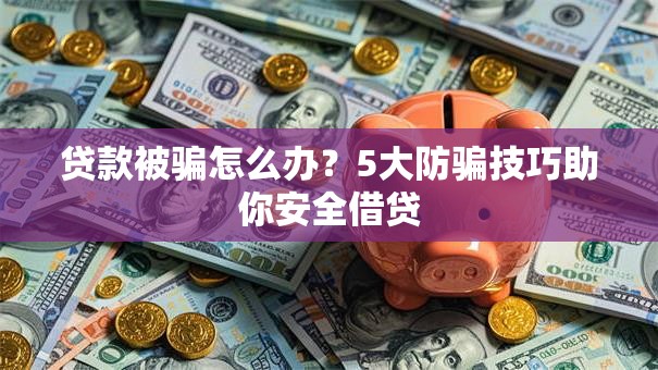 贷款被骗怎么办？5大防骗技巧助你安全借贷