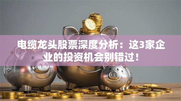 电缆龙头股票深度分析：这3家企业的投资机会别错过！