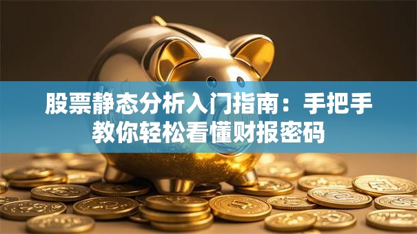 股票静态分析入门指南：手把手教你轻松看懂财报密码