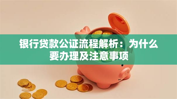 银行贷款公证流程解析：为什么要办理及注意事项