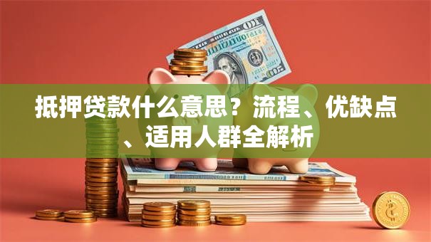 抵押贷款什么意思？流程、优缺点、适用人群全解析
