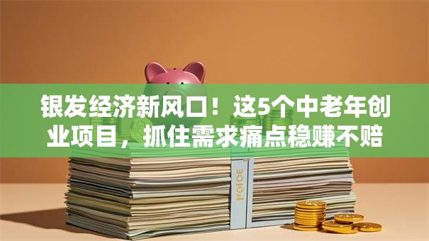 银发经济新风口！这5个中老年创业项目，抓住需求痛点稳赚不赔