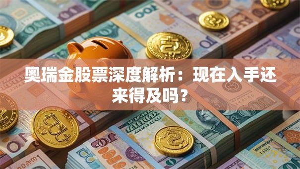 奥瑞金股票深度解析：现在入手还来得及吗？