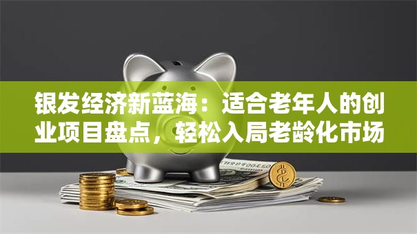 银发经济新蓝海：适合老年人的创业项目盘点，轻松入局老龄化市场！