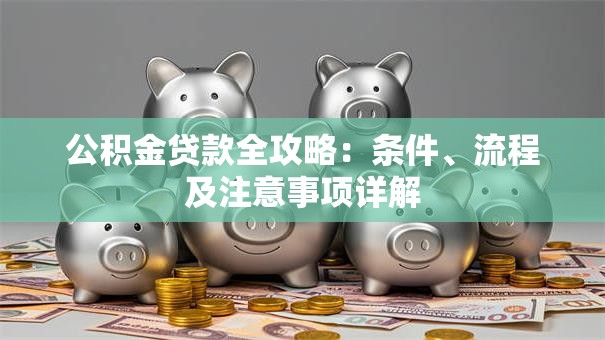 公积金贷款全攻略：条件、流程及注意事项详解