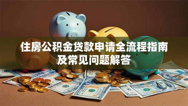 住房公积金贷款申请全流程指南及常见问题解答