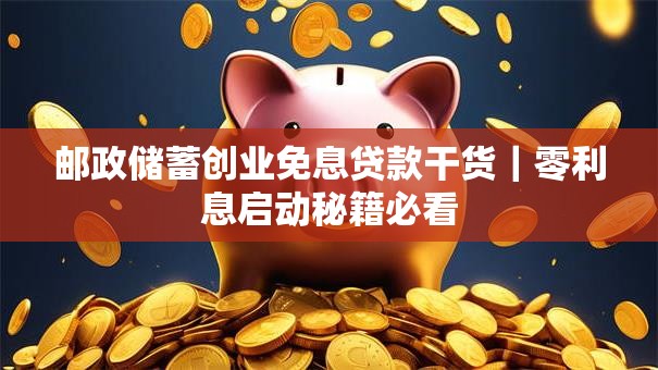 邮政储蓄创业免息贷款干货｜零利息启动秘籍必看