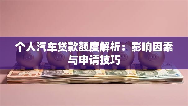 个人汽车贷款额度解析：影响因素与申请技巧