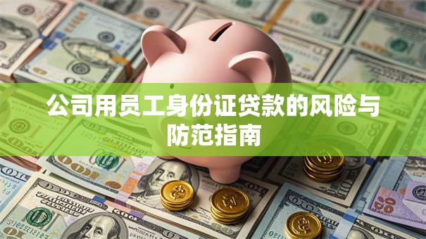 公司用员工身份证贷款的风险与防范指南