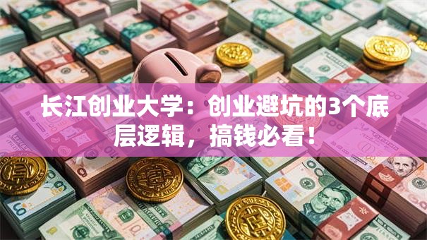 长江创业大学：创业避坑的3个底层逻辑，搞钱必看！