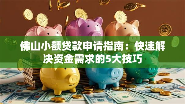 佛山小额贷款申请指南：快速解决资金需求的5大技巧