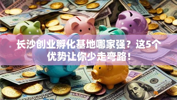 长沙创业孵化基地哪家强？这5个优势让你少走弯路！