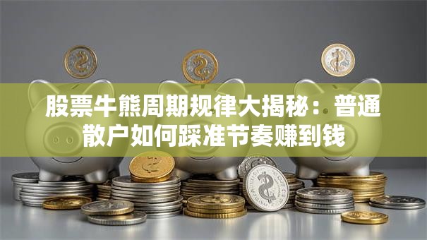 股票牛熊周期规律大揭秘：普通散户如何踩准节奏赚到钱