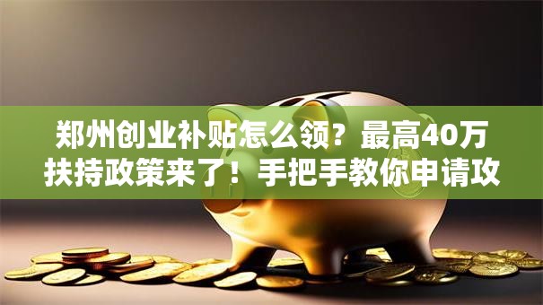 郑州创业补贴怎么领？最高40万扶持政策来了！手把手教你申请攻略