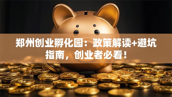 郑州创业孵化园：政策解读+避坑指南，创业者必看！