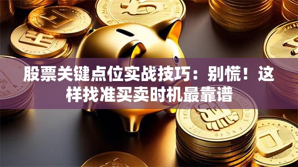 股票关键点位实战技巧：别慌！这样找准买卖时机最靠谱