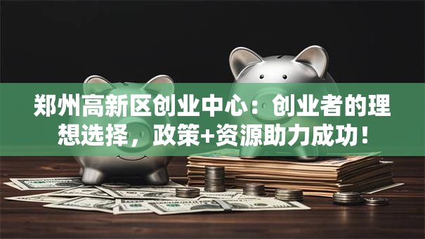 郑州高新区创业中心：创业者的理想选择，政策+资源助力成功！