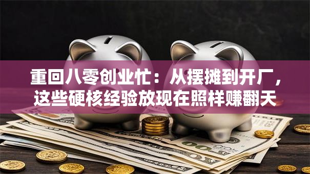 重回八零创业忙：从摆摊到开厂，这些硬核经验放现在照样赚翻天！