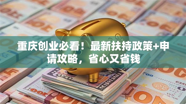 重庆创业必看！最新扶持政策+申请攻略，省心又省钱