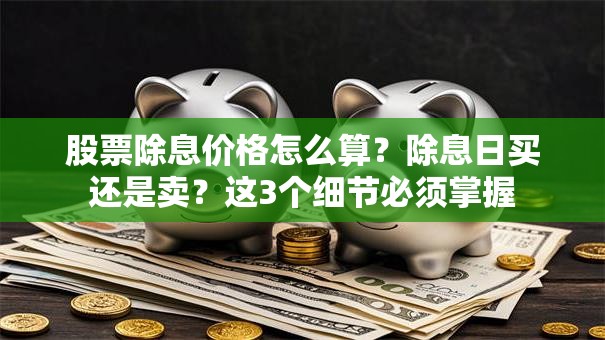 股票除息价格怎么算？除息日买还是卖？这3个细节必须掌握