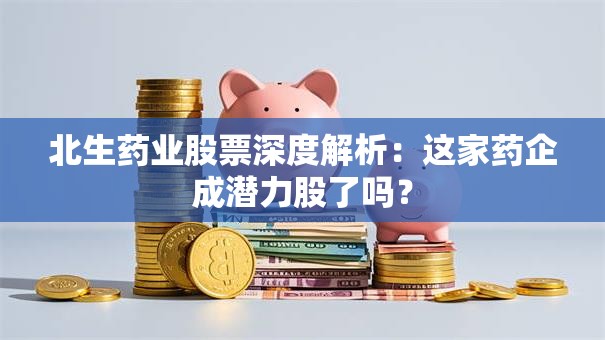北生药业股票深度解析：这家药企成潜力股了吗？