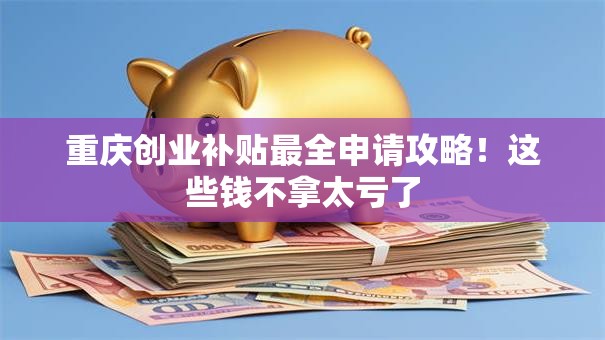 重庆创业补贴最全申请攻略！这些钱不拿太亏了